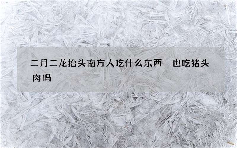 二月二龙抬头南方人吃什么东西 也吃猪头肉吗